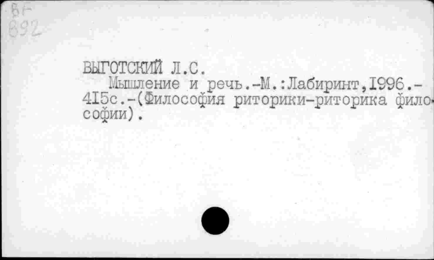 ﻿ВЫГОТСКИЙ л.с.
Мышление и речь.-М.:Лабиринт,1996.-415с.-(Философия риторики-риторика фило, Софии).